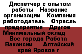 Диспетчер с опытом работы › Название организации ­ Компания-работодатель › Отрасль предприятия ­ Другое › Минимальный оклад ­ 1 - Все города Работа » Вакансии   . Алтайский край,Яровое г.